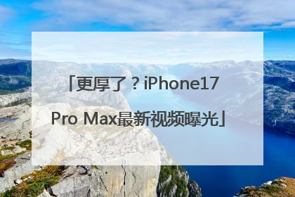 更厚了？iPhone17 Pro Max最新视频曝光